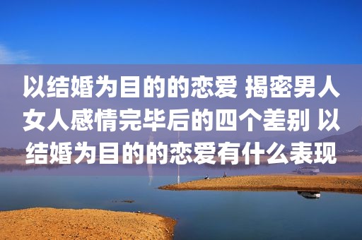 以结婚为目的的恋爱 揭密男人女人感情完毕后的四个差别 以结婚为目的的恋爱有什么表现