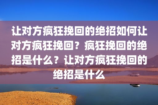 让对方疯狂挽回的绝招如何让对方疯狂挽回？疯狂挽回的绝招是什么？让对方疯狂挽回的绝招是什么