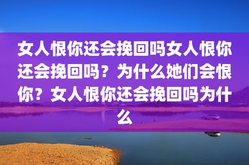 女人恨你还会挽回吗女人恨你还会挽回吗？为什么她们会恨你？女人恨你还会挽回吗为什么