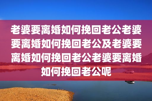 老婆要离婚如何挽回老公老婆要离婚如何挽回老公及老婆要离婚如何挽回老公老婆要离婚如何挽回老公呢