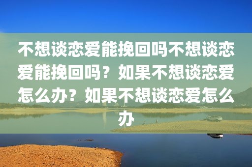 不想谈恋爱能挽回吗不想谈恋爱能挽回吗？如果不想谈恋爱怎么办？如果不想谈恋爱怎么办