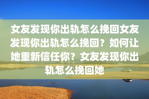 女友发现你出轨怎么挽回女友发现你出轨怎么挽回？如何让她重新信任你？女友发现你出轨怎么挽回她