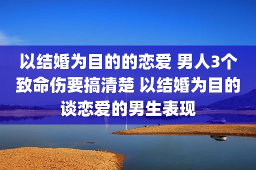 以结婚为目的的恋爱 男人3个致命伤要搞清楚 以结婚为目的谈恋爱的男生表现