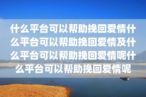 什么平台可以帮助挽回爱情什么平台可以帮助挽回爱情及什么平台可以帮助挽回爱情呢什么平台可以帮助挽回爱情呢