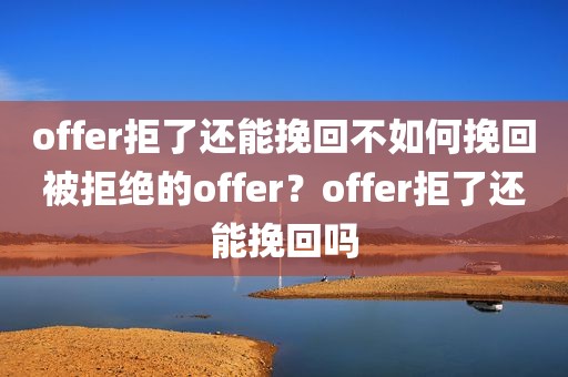 offer拒了还能挽回不如何挽回被拒绝的offer？offer拒了还能挽回吗