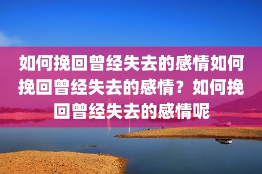 如何挽回曾经失去的感情如何挽回曾经失去的感情？如何挽回曾经失去的感情呢