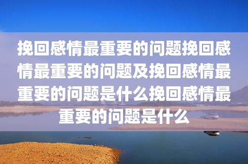 挽回感情最重要的问题挽回感情最重要的问题及挽回感情最重要的问题是什么挽回感情最重要的问题是什么