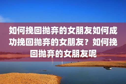 如何挽回抛弃的女朋友如何成功挽回抛弃的女朋友？如何挽回抛弃的女朋友呢