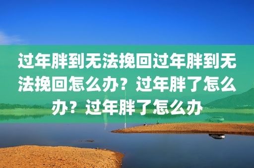 过年胖到无法挽回过年胖到无法挽回怎么办？过年胖了怎么办？过年胖了怎么办