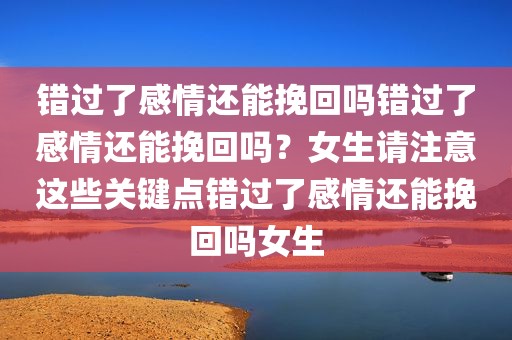 错过了感情还能挽回吗错过了感情还能挽回吗？女生请注意这些关键点错过了感情还能挽回吗女生