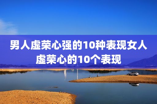 男人虚荣心强的10种表现女人虚荣心的10个表现