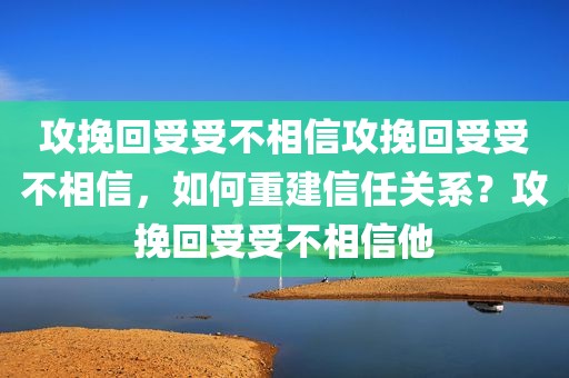 攻挽回受受不相信攻挽回受受不相信，如何重建信任关系？攻挽回受受不相信他