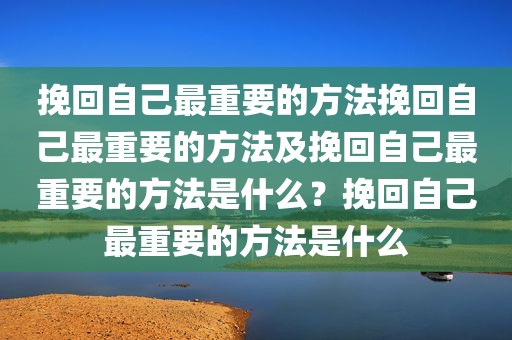 挽回自己最重要的方法挽回自己最重要的方法及挽回自己最重要的方法是什么？挽回自己最重要的方法是什么
