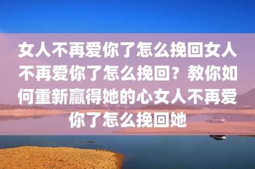 女人不再爱你了怎么挽回女人不再爱你了怎么挽回？教你如何重新赢得她的心女人不再爱你了怎么挽回她