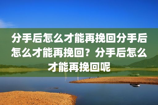 分手后怎么才能再挽回分手后怎么才能再挽回？分手后怎么才能再挽回呢