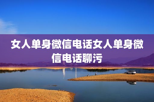 女人单身微信电话女人单身微信电话聊污