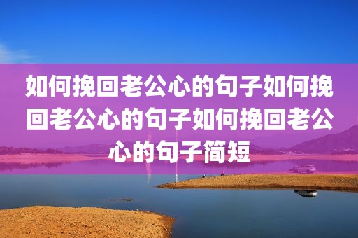 如何挽回老公心的句子如何挽回老公心的句子如何挽回老公心的句子简短