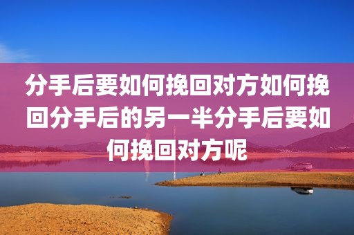 分手后要如何挽回对方如何挽回分手后的另一半分手后要如何挽回对方呢