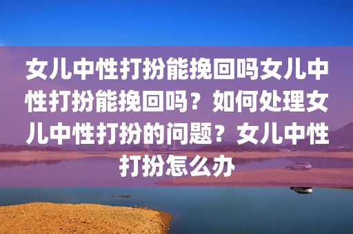 女儿中性打扮能挽回吗女儿中性打扮能挽回吗？如何处理女儿中性打扮的问题？女儿中性打扮怎么办