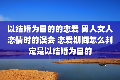以结婚为目的的恋爱 男人女人恋情时的误会 恋爱期间怎么判定是以结婚为目的