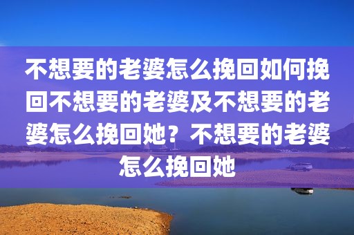 不想要的老婆怎么挽回如何挽回不想要的老婆及不想要的老婆怎么挽回她？不想要的老婆怎么挽回她