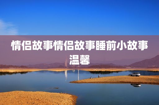 情侣故事情侣故事睡前小故事温馨