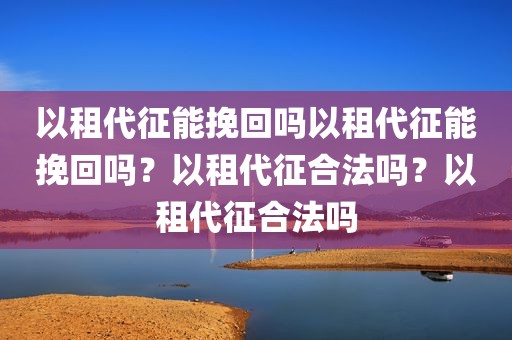 以租代征能挽回吗以租代征能挽回吗？以租代征合法吗？以租代征合法吗
