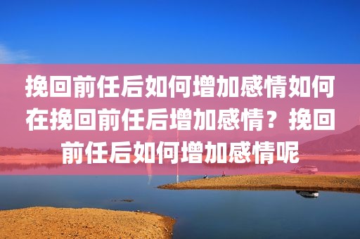 挽回前任后如何增加感情如何在挽回前任后增加感情？挽回前任后如何增加感情呢