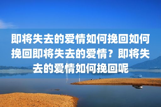 即将失去的爱情如何挽回如何挽回即将失去的爱情？即将失去的爱情如何挽回呢