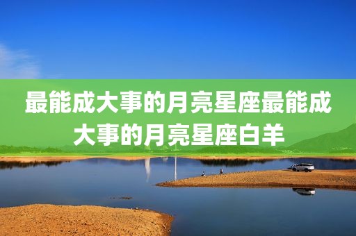 最能成大事的月亮星座最能成大事的月亮星座白羊
