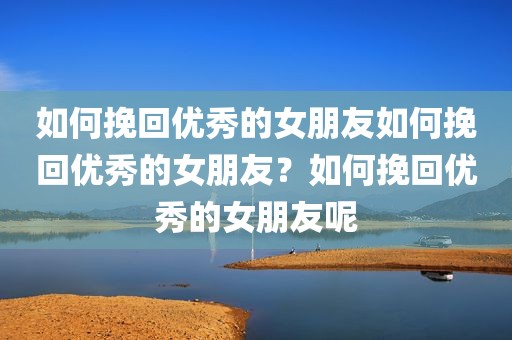 如何挽回优秀的女朋友如何挽回优秀的女朋友？如何挽回优秀的女朋友呢