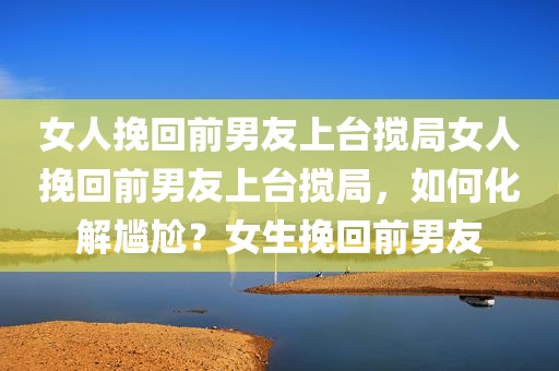 女人挽回前男友上台搅局女人挽回前男友上台搅局，如何化解尴尬？女生挽回前男友