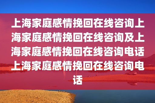 上海家庭感情挽回在线咨询上海家庭感情挽回在线咨询及上海家庭感情挽回在线咨询电话上海家庭感情挽回在线咨询电话