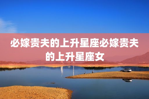 必嫁贵夫的上升星座必嫁贵夫的上升星座女