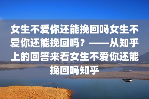 女生不爱你还能挽回吗女生不爱你还能挽回吗？——从知乎上的回答来看女生不爱你还能挽回吗知乎