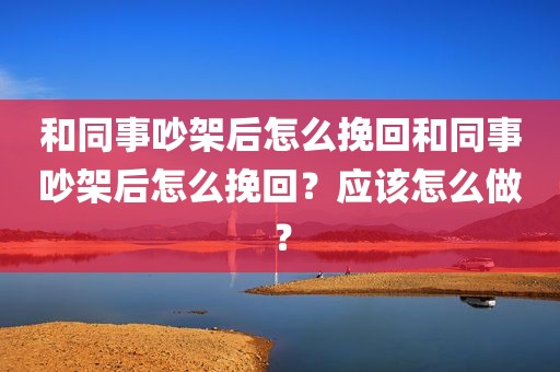 和同事吵架后怎么挽回和同事吵架后怎么挽回？应该怎么做？