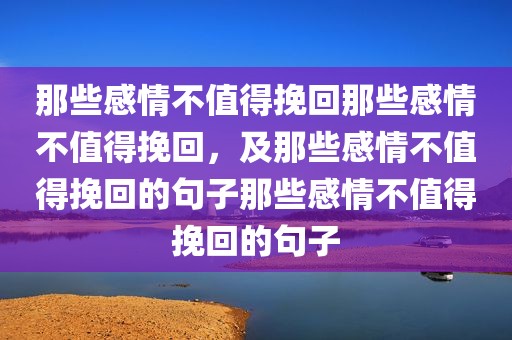 那些感情不值得挽回那些感情不值得挽回，及那些感情不值得挽回的句子那些感情不值得挽回的句子