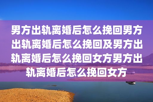 男方出轨离婚后怎么挽回男方出轨离婚后怎么挽回及男方出轨离婚后怎么挽回女方男方出轨离婚后怎么挽回女方