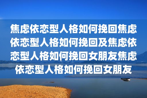 焦虑依恋型人格如何挽回焦虑依恋型人格如何挽回及焦虑依恋型人格如何挽回女朋友焦虑依恋型人格如何挽回女朋友