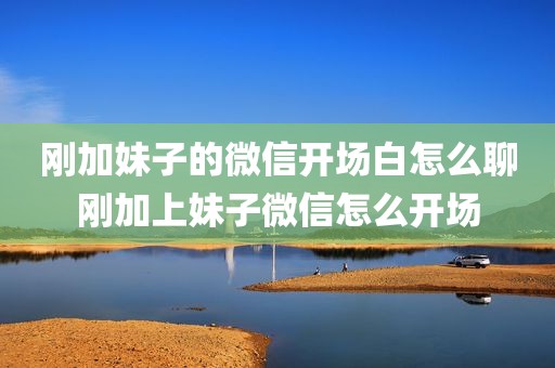 刚加妹子的微信开场白怎么聊刚加上妹子微信怎么开场