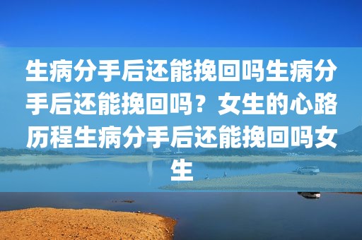 生病分手后还能挽回吗生病分手后还能挽回吗？女生的心路历程生病分手后还能挽回吗女生