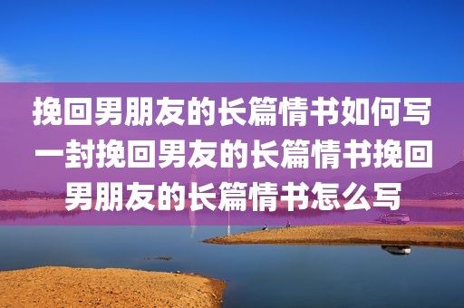 挽回男朋友的长篇情书如何写一封挽回男友的长篇情书挽回男朋友的长篇情书怎么写
