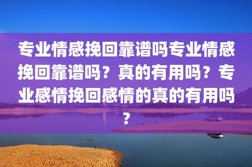 专业情感挽回靠谱吗专业情感挽回靠谱吗？真的有用吗？专业感情挽回感情的真的有用吗?