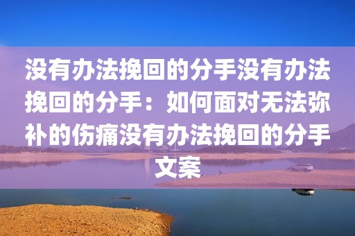 没有办法挽回的分手没有办法挽回的分手：如何面对无法弥补的伤痛没有办法挽回的分手文案