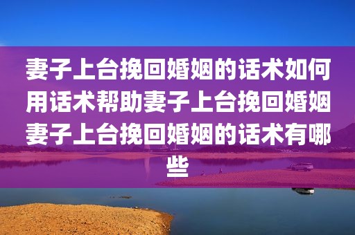 妻子上台挽回婚姻的话术如何用话术帮助妻子上台挽回婚姻妻子上台挽回婚姻的话术有哪些