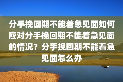 分手挽回期不能着急见面如何应对分手挽回期不能着急见面的情况？分手挽回期不能着急见面怎么办