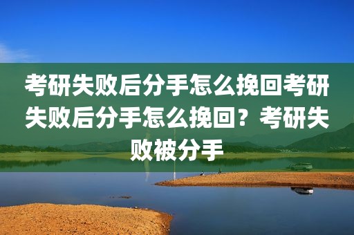 考研失败后分手怎么挽回考研失败后分手怎么挽回？考研失败被分手