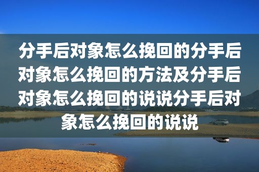 分手后对象怎么挽回的分手后对象怎么挽回的方法及分手后对象怎么挽回的说说分手后对象怎么挽回的说说