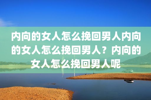 内向的女人怎么挽回男人内向的女人怎么挽回男人？内向的女人怎么挽回男人呢