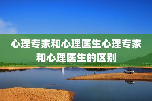 心理专家和心理医生心理专家和心理医生的区别